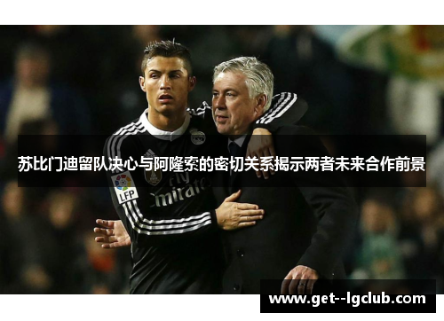 苏比门迪留队决心与阿隆索的密切关系揭示两者未来合作前景