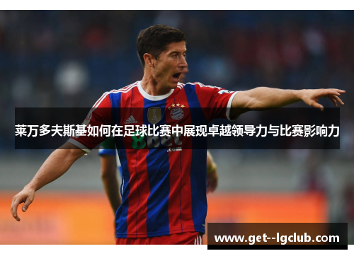 莱万多夫斯基如何在足球比赛中展现卓越领导力与比赛影响力