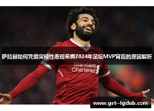 萨拉赫如何凭借突破性表现荣膺2024年足坛MVP背后的原因解析