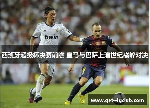 西班牙超级杯决赛前瞻 皇马与巴萨上演世纪巅峰对决 西班牙超级杯决赛前瞻 皇马与巴萨上演世纪巅峰对决