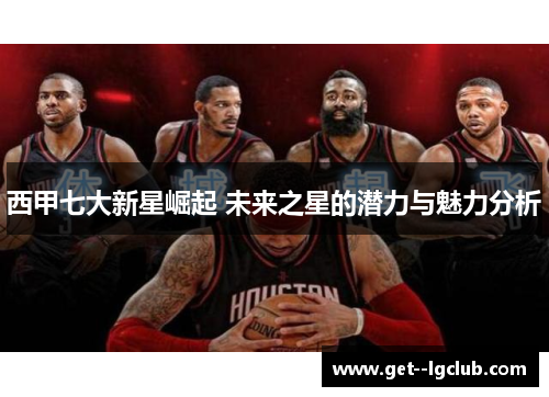 西甲七大新星崛起 未来之星的潜力与魅力分析