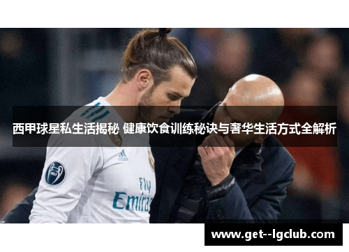 西甲球星私生活揭秘 健康饮食训练秘诀与奢华生活方式全解析