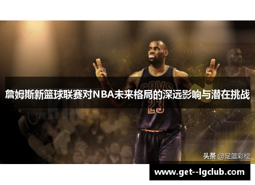 詹姆斯新篮球联赛对NBA未来格局的深远影响与潜在挑战