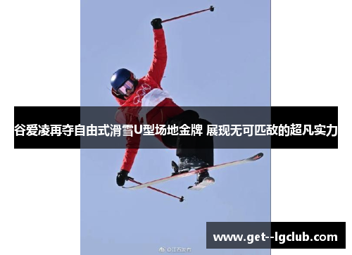 谷爱凌再夺自由式滑雪U型场地金牌 展现无可匹敌的超凡实力