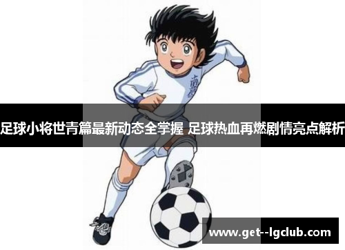 足球小将世青篇最新动态全掌握 足球热血再燃剧情亮点解析