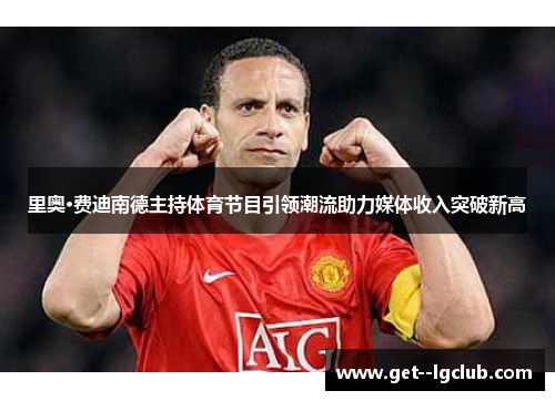 里奥·费迪南德主持体育节目引领潮流助力媒体收入突破新高 里奥·费迪南德主持体育节目引领潮流助力媒体收入突破新高