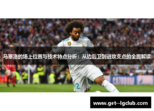 马塞洛的场上位置与技术特点分析：从边后卫到进攻支点的全面解读