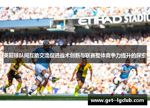 英超球队间互助交流促进战术创新与联赛整体竞争力提升的探索
