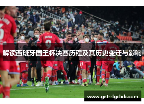解读西班牙国王杯决赛历程及其历史变迁与影响 解读西班牙国王杯决赛历程及其历史变迁与影响