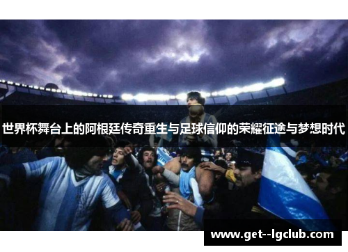 世界杯舞台上的阿根廷传奇重生与足球信仰的荣耀征途与梦想时代