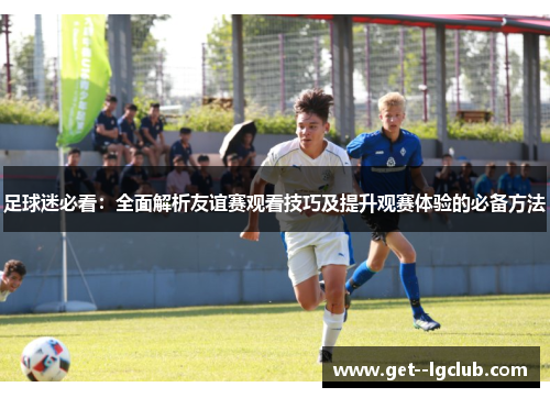 足球迷必看：全面解析友谊赛观看技巧及提升观赛体验的必备方法