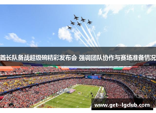 酋长队备战超级碗精彩发布会 强调团队协作与赛场准备情况