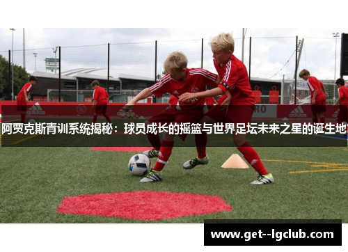 阿贾克斯青训系统揭秘：球员成长的摇篮与世界足坛未来之星的诞生地
