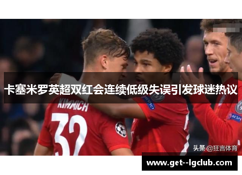 卡塞米罗英超双红会连续低级失误引发球迷热议