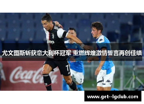 尤文图斯斩获意大利杯冠军 重燃辉煌激情誓言再创佳绩