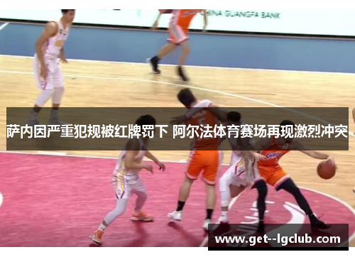 萨内因严重犯规被红牌罚下 阿尔法体育赛场再现激烈冲突