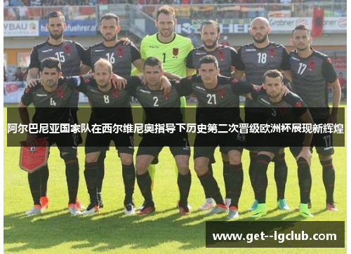 阿尔巴尼亚国家队在西尔维尼奥指导下历史第二次晋级欧洲杯展现新辉煌