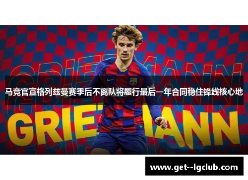 马竞官宣格列兹曼赛季后不离队将履行最后一年合同稳住锋线核心地
