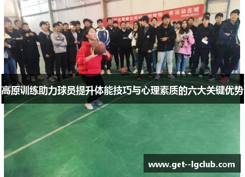 高原训练助力球员提升体能技巧与心理素质的六大关键优势