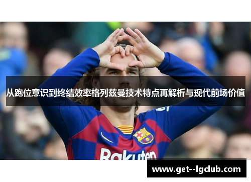 从跑位意识到终结效率格列兹曼技术特点再解析与现代前场价值