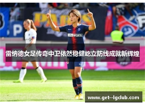 雷纳德女足传奇中卫依然稳健屹立防线成就新辉煌