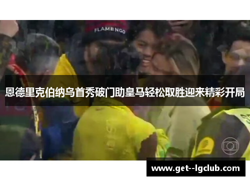 恩德里克伯纳乌首秀破门助皇马轻松取胜迎来精彩开局