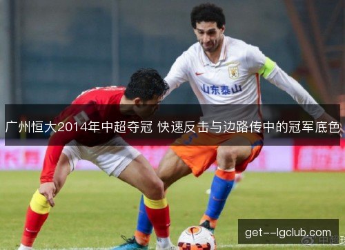 广州恒大2014年中超夺冠 快速反击与边路传中的冠军底色